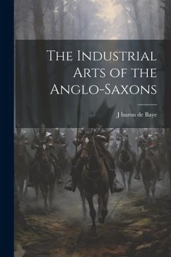 The Industrial Arts of the Anglo-Saxons - Baye, J. Baron De