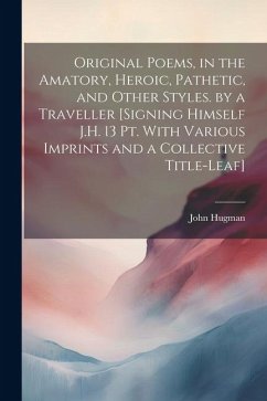 Original Poems, in the Amatory, Heroic, Pathetic, and Other Styles. by a Traveller [Signing Himself J.H. 13 Pt. With Various Imprints and a Collective - Hugman, John