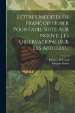 Lettres Inédites De François Huber Pour Faire Suite Aux Nouvelles Observations (sur Les Abeilles)...