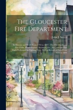 The Gloucester Fire Department: Its History and Work From 1793 to 1893: The Old Machines, Fire Clubs, Hand Engines, Steamers, Etc., Etc., and the Part - Somes, John J.