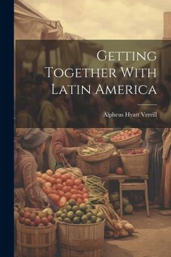 Getting Together With Latin America - Verrill, Alpheus Hyatt