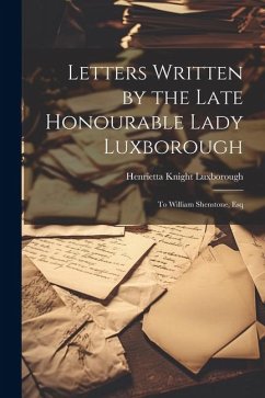 Letters Written by the Late Honourable Lady Luxborough: To William Shenstone, Esq - Luxborough, Henrietta Knight