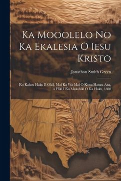 Ka Mooolelo No Ka Ekalesia O Iesu Kristo: Ko Kakou Haku E Ola'i, Mai Ka Wa Mai O Kona Hanau Ana, a Hiki I Ka Makahiki O Ka Haku, 1860 - Green, Jonathan Smith