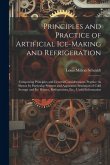 Principles and Practice of Artificial Ice-Making and Refrigeration: Comprising Principles and General Considerations; Practice As Shown by Particular