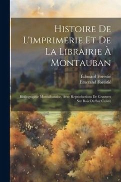 Histoire De L'imprimerie Et De La Librairie À Montauban: Bibliographie Montalbanaise, Avec Reproductions De Gravures Sur Bois Ou Sur Cuivre - Forestié, Édouard; Forestié, Émerand