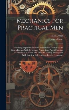 Mechanics for Practical Men: Containing Explanations of the Principles of Mechanics, the Steam Engine, With Its Various Proportions, Parallel Motio - Hann, James; Dodds, Isaac