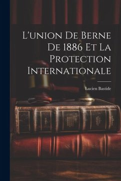 L'union de Berne de 1886 et la Protection Internationale - Bastide, Lucien