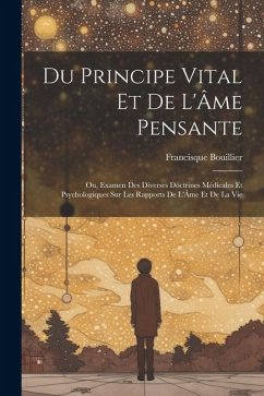 Du Principe Vital Et De L'Âme Pensante: Ou, Examen Des Diverses Doctrines Médicales Et Psychologiques Sur Les Rapports De L'Âme Et De La Vie - Bouillier, Francisque