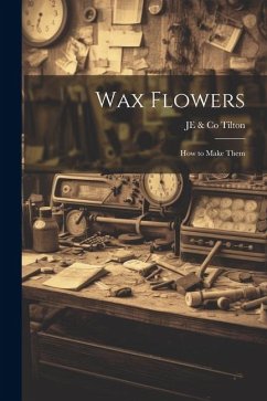 Wax Flowers: How to Make Them - Tilton, Je &. Co