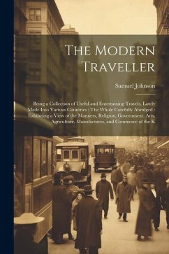 The Modern Traveller: Being a Collection of Useful and Entertaining Travels, Lately Made Into Various Countries: The Whole Carefully Abridge - Johnson, Samuel