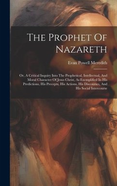 The Prophet Of Nazareth: Or, A Critical Inquiry Into The Prophetical, Intellectual, And Moral Character Of Jesus Christ, As Exemplified In His - Meredith, Evan Powell