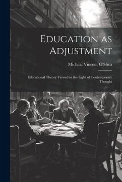 Education as Adjustment: Educational Theory Viewed in the Light of Contemporary Thought - O'Shea, Micheal Vincent