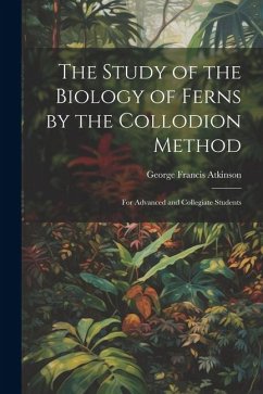 The Study of the Biology of Ferns by the Collodion Method: For Advanced and Collegiate Students - Atkinson, George Francis