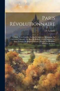 Paris Révolutionnaire: Série. Trois Femmes. La Fin De Santerre. Belhomme. La Citoyenne Villirouet. La Mort De Roland. Trois Chouans. Les Deux - Lenotre, G.