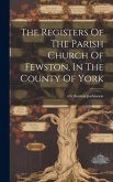 The Registers Of The Parish Church Of Fewston, In The County Of York
