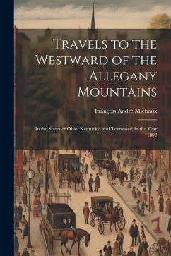 Travels to the Westward of the Allegany Mountains: In the States of Ohio, Kentucky, and Tennessee, in the Year 1802 - Michaux, François André