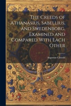 The Creeds of Athanasius, Sabellius, and Swedenborg, Examined and Compared With Each Other - Clissold, Augustus