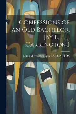 Confessions of an Old Bachelor. [By E. F. J. Carrington.] - Carrington, Edmund Frederick John
