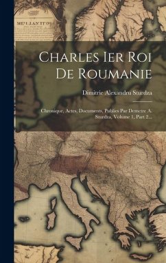 Charles Ier Roi De Roumanie: Chronique, Actes, Documents, Publies Par Demetre A. Sturdza, Volume 1, Part 2... - Sturdza, Dimitrie Alexandru