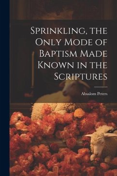 Sprinkling, the Only Mode of Baptism Made Known in the Scriptures - Peters, Absalom