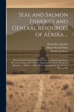 Seal and Salmon Fisheries and General Resources of Alaska ...: Reports On Seal and Salmon Fisheries ... and Correspondence Between the State and Treas - Jordan, David Starr; Jackson, Sheldon; Elliott, Henry Wood