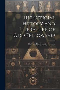 The Official History and Literature of Odd Fellowship: The Three-Link Fraternity. Illustrated - Anonymous