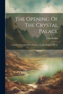 The Opening Of The Crystal Palace: Considered In Some Of Its Relations To The Prospects Of Art - Ruskin, John