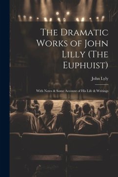 The Dramatic Works of John Lilly (The Euphuist): With Notes & Some Account of His Life & Writings - Lyly, John