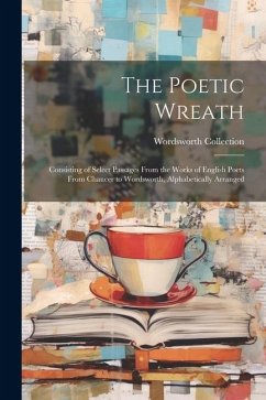 The Poetic Wreath: Consisting of Select Passages From the Works of English Poets From Chaucer to Wordsworth, Alphabetically Arranged - Collection, Wordsworth