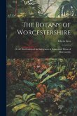 The Botany of Worcestershire: Or the Distribution of the Indigenous & Naturalized Plants of That County