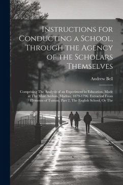 Instructions for Conducting a School, Through the Agency of the Scholars Themselves: Comprising The Analysis of an Experiment in Education, Made at Th - Bell, Andrew