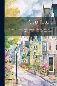 Old Eliot: A Monthly Magazine of the History and Biography of the Upper Parish of Kittery, Now Eliot, Volumes 1-3 - Anonymous