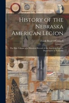 History of the Nebraska American Legion: The First Volume of a Historical Record of the American Legion, Department of Nebraska - O'Connell, Frank Boyd