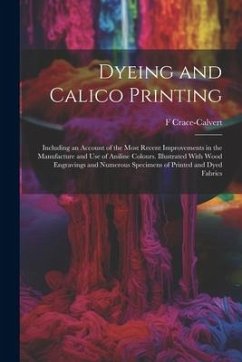 Dyeing and Calico Printing: Including an Account of the Most Recent Improvements in the Manufacture and Use of Aniline Colours. Illustrated With W - Crace-Calvert, F.