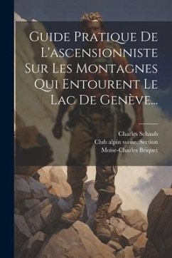 Guide Pratique De L'ascensionniste Sur Les Montagnes Qui Entourent Le Lac De Genève... - Schaub, Charles; Briquet, Moïse-Charles