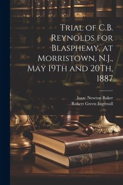 Trial of C.B. Reynolds for Blasphemy, at Morristown, N.J., May 19Th and 20Th, 1887 - Ingersoll, Robert Green; Baker, Isaac Newton