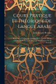 Cours Pratique Et Théorique De Langue Arabe: Renfermant Les Principes Détaillés De La Lecture, De La Grammaire Et Du Style: Ainsi Que Les Éléments De