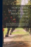 How to Raise Fruits / a Hand-book of Fruit Culture: Being a Guide to the Proper Cultivation and Management of Fruit Trees, and of Grapes and Small Fru