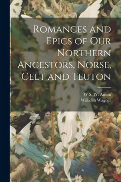 Romances and Epics of Our Northern Ancestors, Norse, Celt and Teuton - Wagner, Wilhelm; Anson, W. S. W.