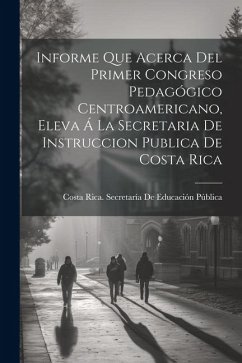 Informe Que Acerca Del Primer Congreso Pedagógico Centroamericano, Eleva Á La Secretaria De Instruccion Publica De Costa Rica