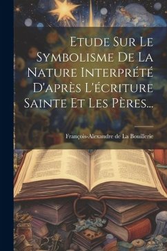 Etude Sur Le Symbolisme De La Nature Interprété D'après L'écriture Sainte Et Les Pères...