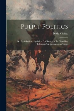 Pulpit Politics: Or, Ecclesiastical Legislation On Slavery, in Its Disturbing Influences On the American Union - Christy, David