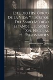 Estudio Histórico De La Vida Y Escritos Del Sabio Médico Español Del Siglo Xvi, Nicolás Monardes