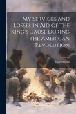 My Services and Losses in aid of the King's Cause During the American Revolution
