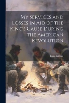 My Services and Losses in aid of the King's Cause During the American Revolution - Wilkins, Isaac