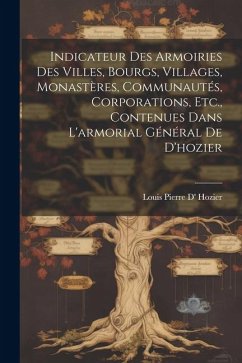 Indicateur Des Armoiries Des Villes, Bourgs, Villages, Monastères, Communautés, Corporations, Etc., Contenues Dans L'armorial Général De D'hozier - Hozier, Louis Pierre D'