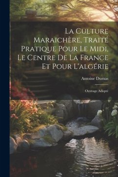La Culture Maraichère, Traité Pratique Pour Le Midi, Le Centre De La France Et Pour L'algérie: Ouvrage Adopté - Dumas, Antoine
