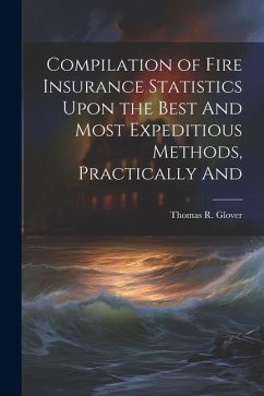 Compilation of Fire Insurance Statistics Upon the Best And Most Expeditious Methods, Practically And - Glover, Thomas R.