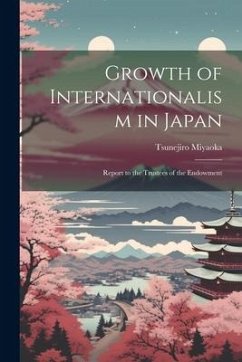 Growth of Internationalism in Japan; Report to the Trustees of the Endowment - Tsunejiro, Miyaoka