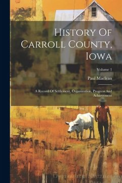 History Of Carroll County, Iowa: A Record Of Settlement, Organization, Progress And Achievement; Volume 1 - Maclean, Paul